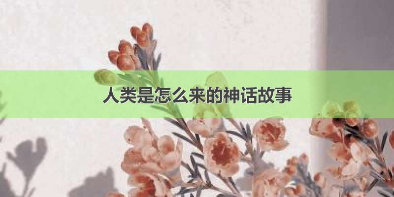 人类是怎么来的神话故事