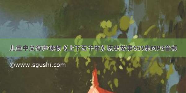 儿童中文有声读物《上下五千年》历史故事659集MP3音频