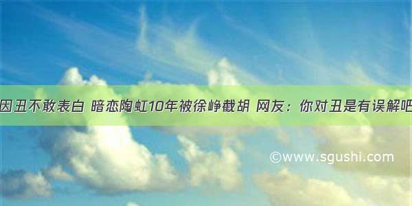 因丑不敢表白 暗恋陶虹10年被徐峥截胡 网友：你对丑是有误解吧