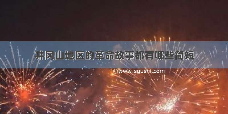 井冈山地区的革命故事都有哪些简短