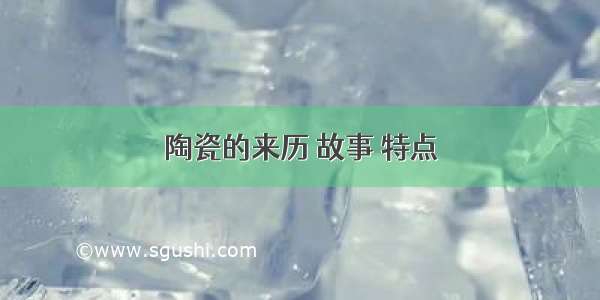 陶瓷的来历 故事 特点