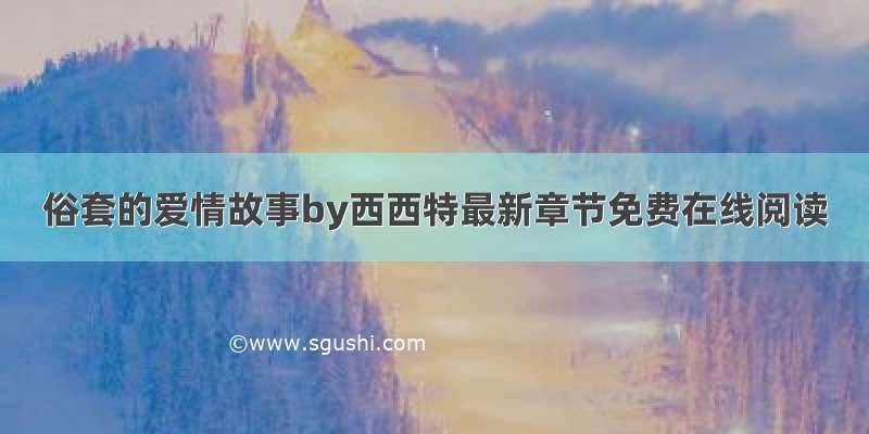 俗套的爱情故事by西西特最新章节免费在线阅读