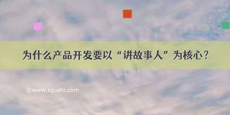 为什么产品开发要以“讲故事人”为核心？