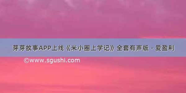 芽芽故事APP上线《米小圈上学记》全套有声版 – 爱盈利