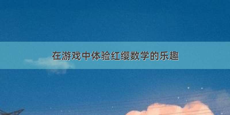 在游戏中体验红缨数学的乐趣