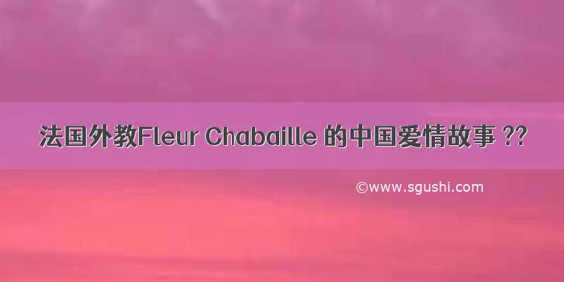 法国外教Fleur Chabaille 的中国爱情故事 ??