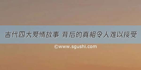 古代四大爱情故事 背后的真相令人难以接受