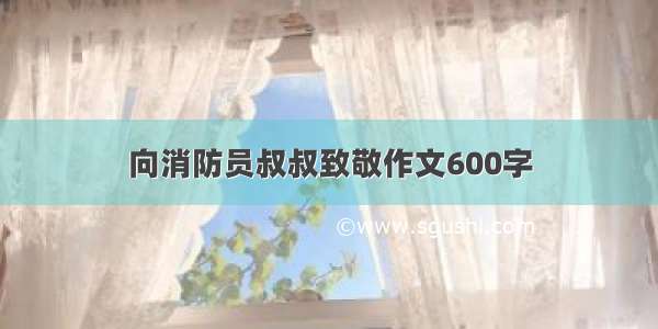 向消防员叔叔致敬作文600字