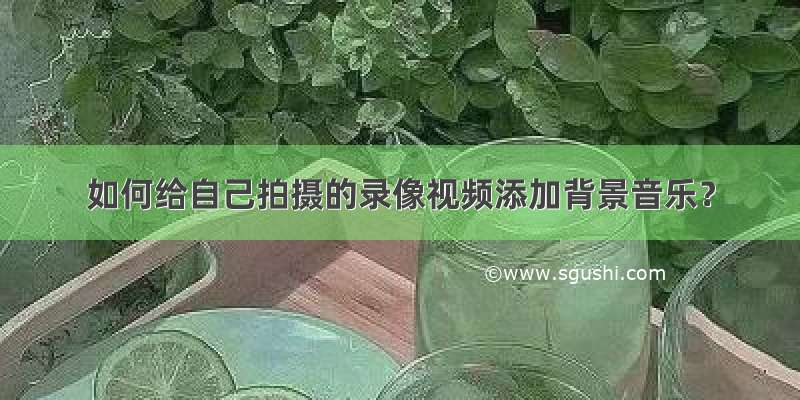 如何给自己拍摄的录像视频添加背景音乐？