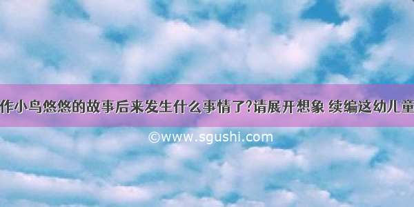 创作小鸟悠悠的故事后来发生什么事情了?请展开想象 续编这幼儿童话