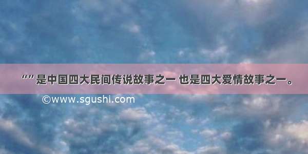 “”是中国四大民间传说故事之一 也是四大爱情故事之一。