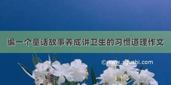 编一个童话故事养成讲卫生的习惯道理作文