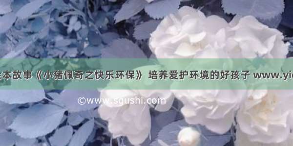 一点资讯经典绘本故事《小猪佩奇之快乐环保》 培养爱护环境的好孩子 www.yidianzixun.com