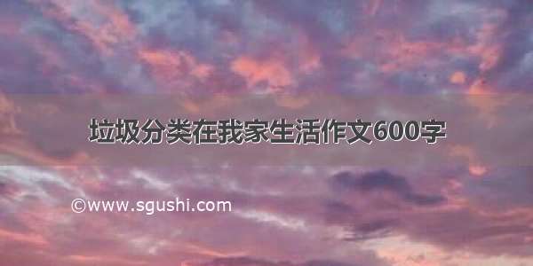 垃圾分类在我家生活作文600字