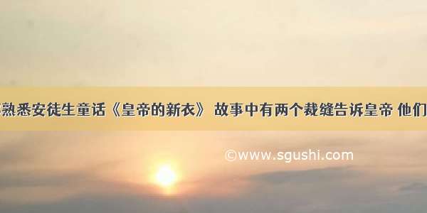 大多数人都熟悉安徒生童话《皇帝的新衣》 故事中有两个裁缝告诉皇帝 他们缝制出的衣