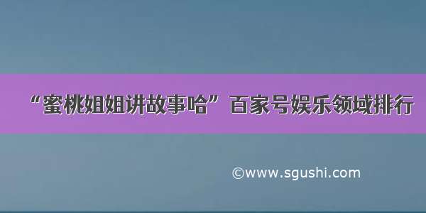 “蜜桃姐姐讲故事哈”百家号娱乐领域排行