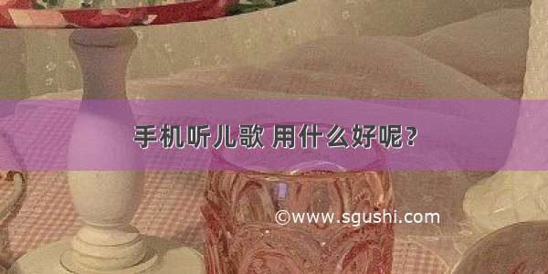 手机听儿歌 用什么好呢？