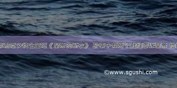 大多数人都熟悉安徒生童话《皇帝的新衣》 故事中有两个裁缝告诉皇帝 他们缝制的...