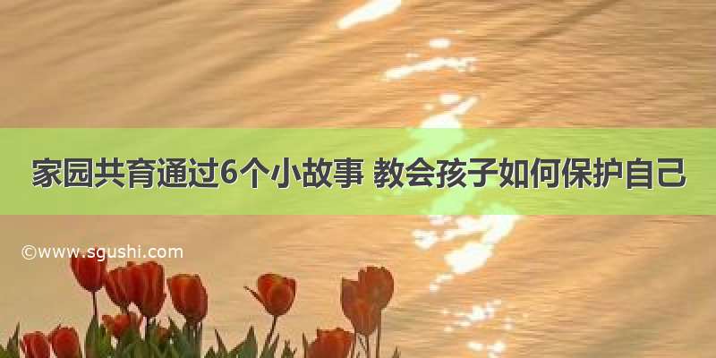 家园共育通过6个小故事 教会孩子如何保护自己