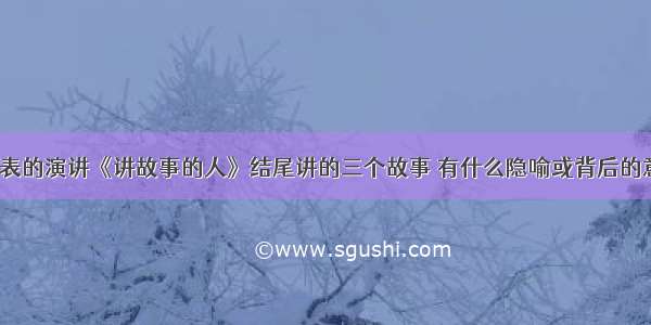 知乎莫言发表的演讲《讲故事的人》结尾讲的三个故事 有什么隐喻或背后的意思表达吗？