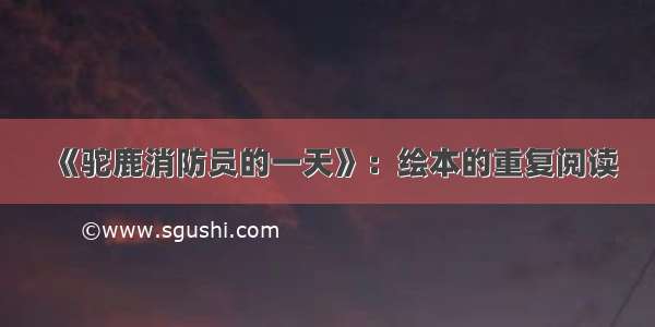 《驼鹿消防员的一天》：绘本的重复阅读