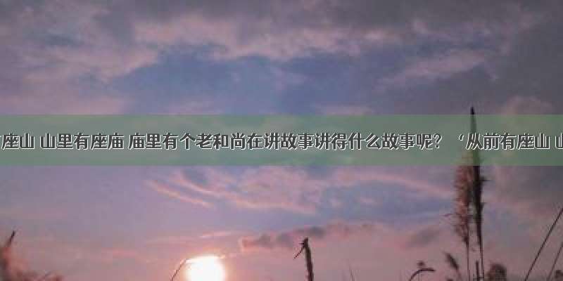 从前有座山 山里有座庙 庙里有个老和尚在讲故事讲得什么故事呢？‘从前有座山 山里