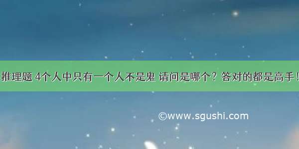 推理题 4个人中只有一个人不是鬼 请问是哪个？答对的都是高手！