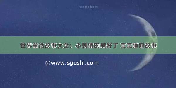 世界童话故事大全：小刺猬的病好了 宝宝睡前故事