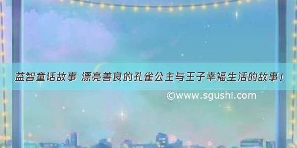 益智童话故事 漂亮善良的孔雀公主与王子幸福生活的故事！