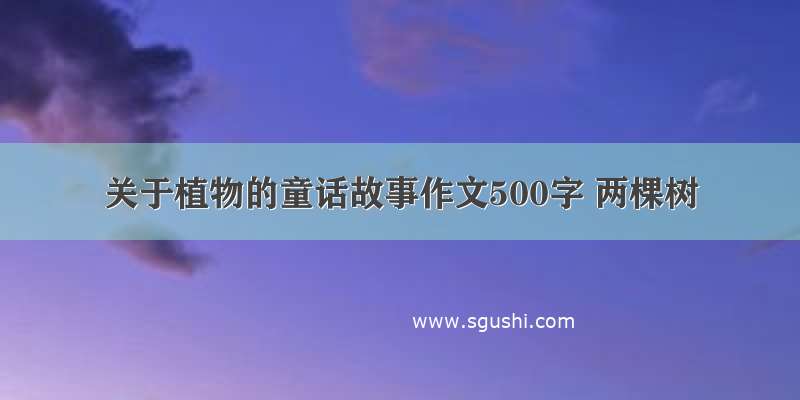 关于植物的童话故事作文500字 两棵树