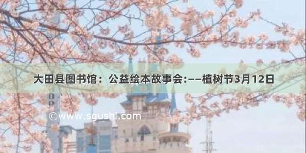 大田县图书馆：公益绘本故事会:——植树节3月12日