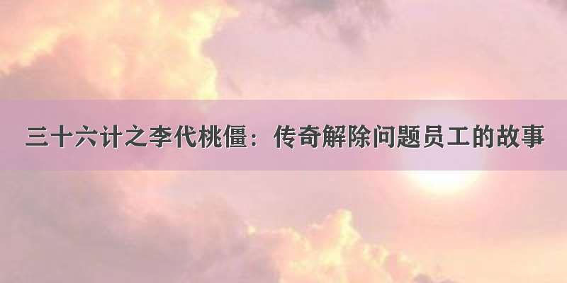 三十六计之李代桃僵：传奇解除问题员工的故事