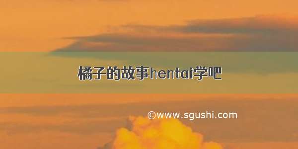 橘子的故事hentai学吧