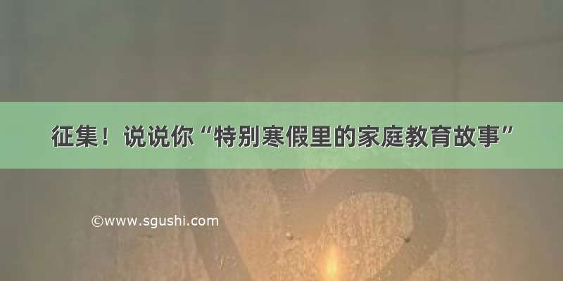 征集！说说你“特别寒假里的家庭教育故事”