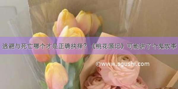 逃避与死亡哪个才是正确抉择？《桃花源记》可能讲了个鬼故事