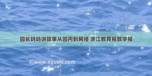 园长妈妈讲故事从园内到网络 浙江教育报数字报