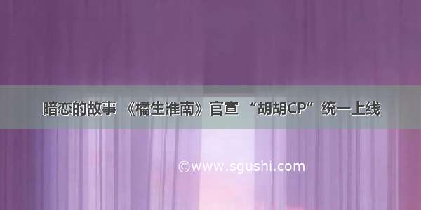 暗恋的故事 《橘生淮南》官宣 “胡胡CP”统一上线