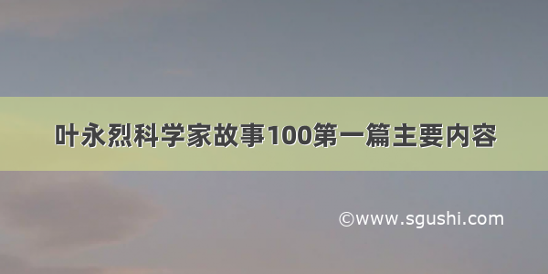 叶永烈科学家故事100第一篇主要内容