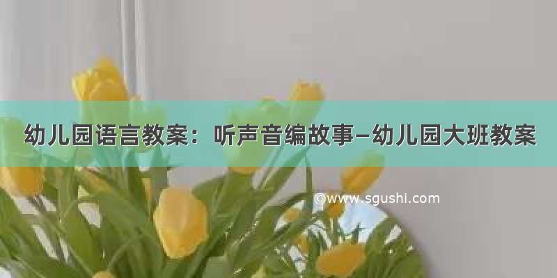 幼儿园语言教案：听声音编故事—幼儿园大班教案