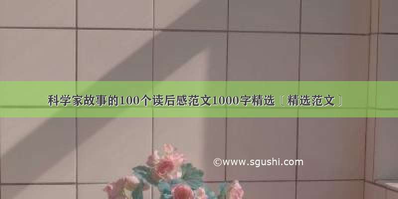 科学家故事的100个读后感范文1000字精选〔精选范文〕