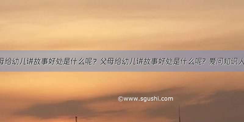 父母给幼儿讲故事好处是什么呢？父母给幼儿讲故事好处是什么呢? 爱问知识人