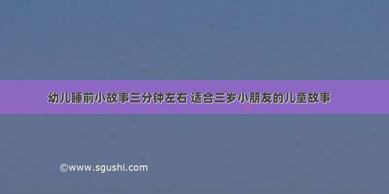 幼儿睡前小故事三分钟左右 适合三岁小朋友的儿童故事