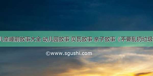 儿童睡前故事大全 幼儿园故事 贝瓦故事 亲子故事《不要乱扔垃圾》