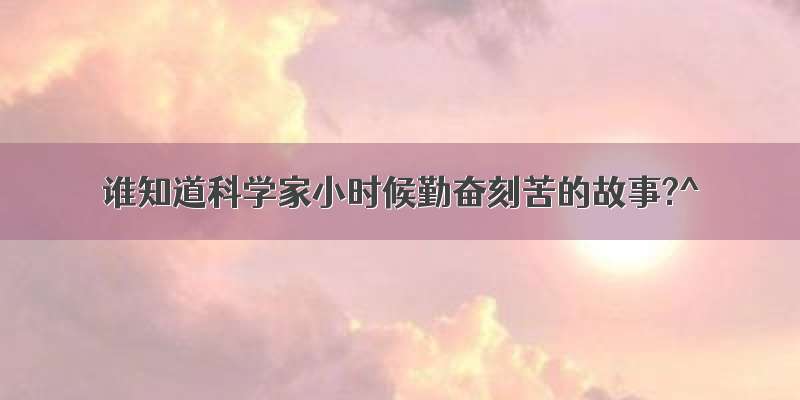 谁知道科学家小时候勤奋刻苦的故事?^