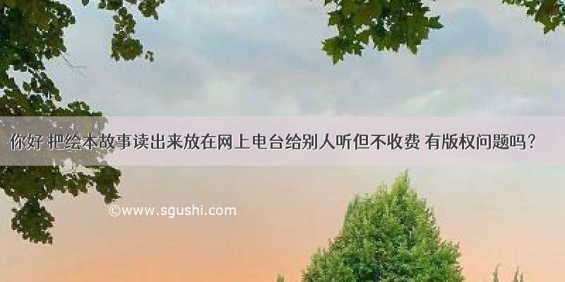 你好 把绘本故事读出来放在网上电台给别人听但不收费 有版权问题吗？