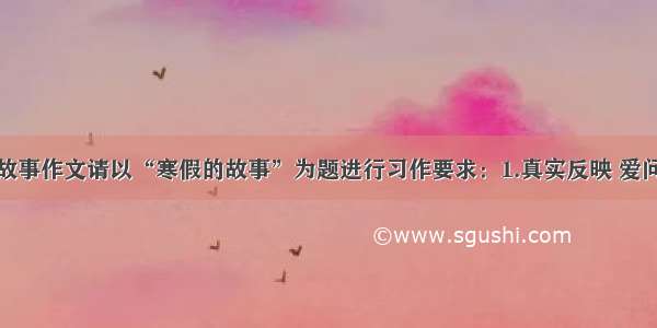 寒假的故事作文请以“寒假的故事”为题进行习作要求：1.真实反映 爱问知识人