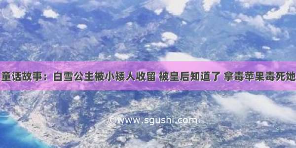 童话故事：白雪公主被小矮人收留 被皇后知道了 拿毒苹果毒死她