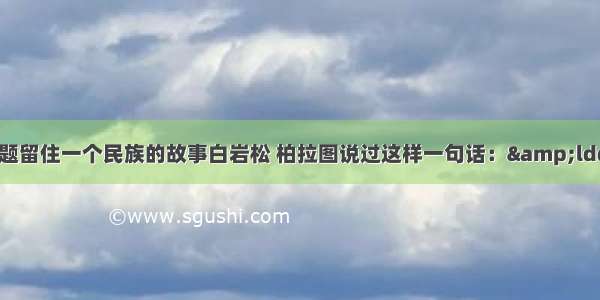 阅读下文 回答问题留住一个民族的故事白岩松 柏拉图说过这样一句话：&ldquo;谁会讲故事 