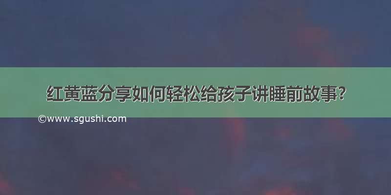 红黄蓝分享如何轻松给孩子讲睡前故事？