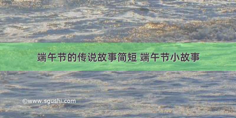 端午节的传说故事简短 端午节小故事